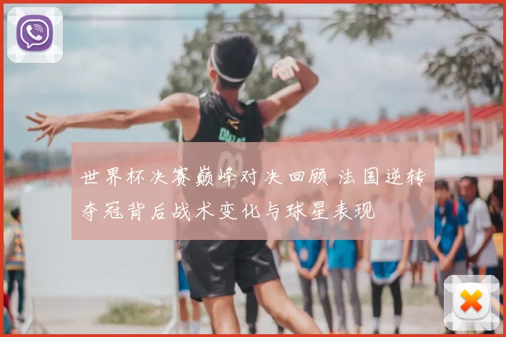 世界杯决赛巅峰对决回顾 法国逆转夺冠背后战术变化与球星表现