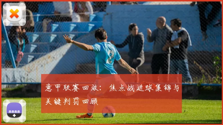 意甲联赛回放：焦点战进球集锦与关键判罚回顾
