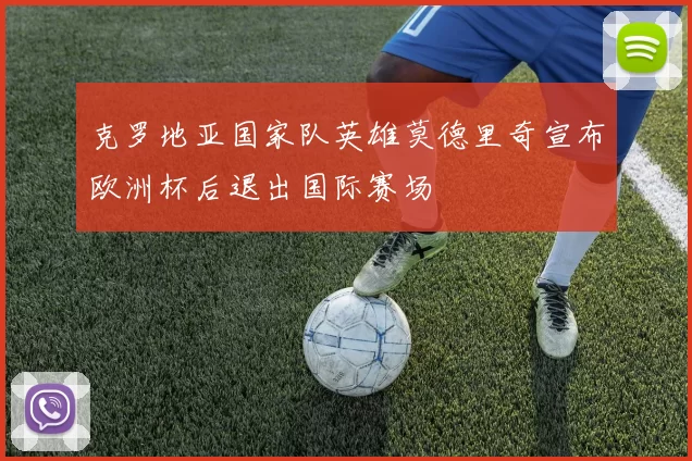 克罗地亚国家队英雄莫德里奇宣布欧洲杯后退出国际赛场