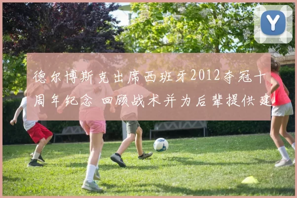 德尔博斯克出席西班牙2012夺冠十周年纪念 回顾战术并为后辈提供建议