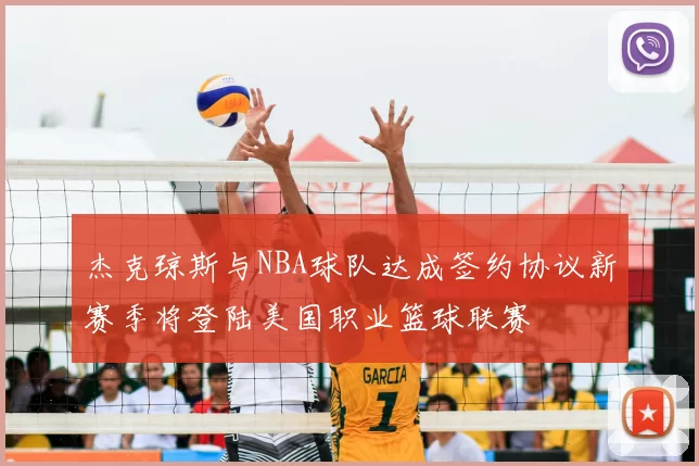 杰克琼斯与NBA球队达成签约协议新赛季将登陆美国职业篮球联赛