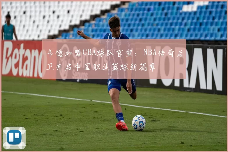 韦德加盟CBA球队官宣，NBA传奇后卫开启中国职业篮球新篇章