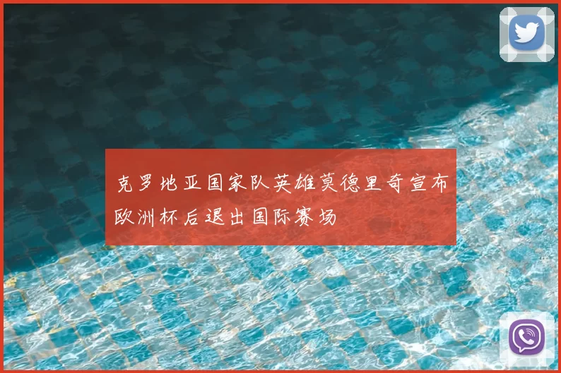 克罗地亚国家队英雄莫德里奇宣布欧洲杯后退出国际赛场