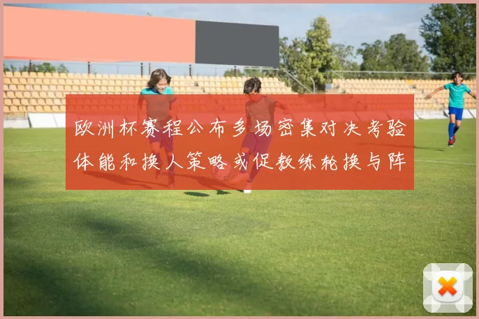 欧洲杯赛程公布多场密集对决考验体能和换人策略或促教练轮换与阵容调整