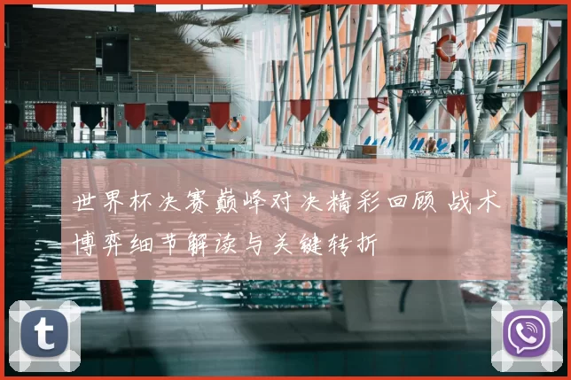 世界杯决赛巅峰对决精彩回顾 战术博弈细节解读与关键转折