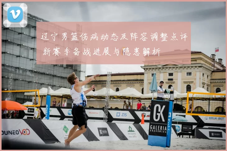 辽宁男篮伤病动态及阵容调整点评 新赛季备战进展与隐患解析