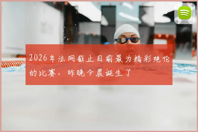 2026年法网截止目前最为精彩绝伦的比赛，昨晚今晨诞生了