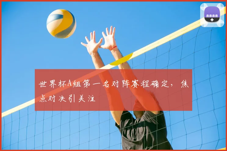 世界杯A组第一名对阵赛程确定,焦点对决引关注