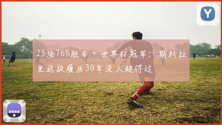25场76%胜率+世界杯冠军:斯科拉里这段履历30年没人超得过
