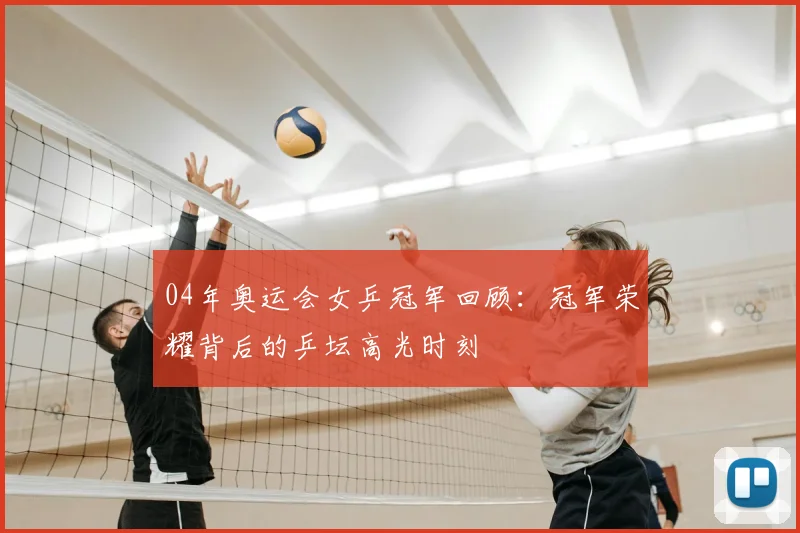 04年奥运会女乒冠军回顾:冠军荣耀背后的乒坛高光时刻