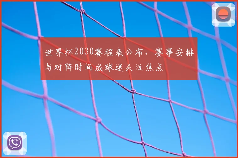 世界杯2030赛程表公布,赛事安排与对阵时间成球迷关注焦点