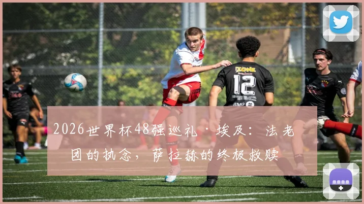 2026世界杯48强巡礼·埃及：法老军团的执念，萨拉赫的终极救赎