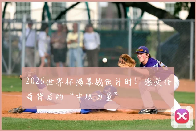 2026世界杯揭幕战倒计时!感受传奇背后的“中联力量”