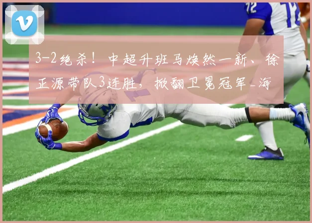 3-2绝杀！中超升班马焕然一新、徐正源带队3连胜，掀翻卫冕冠军_海港_辽宁_铁人队
