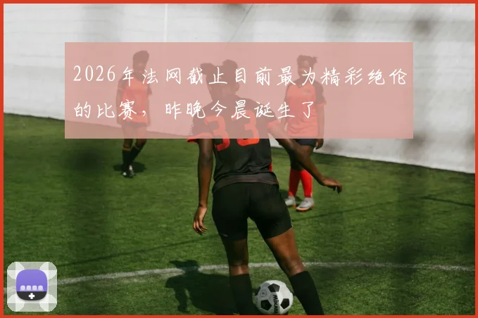 2026年法网截止目前最为精彩绝伦的比赛，昨晚今晨诞生了