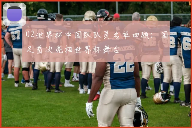 02世界杯中国队队员名单回顾:国足首次亮相世界杯舞台