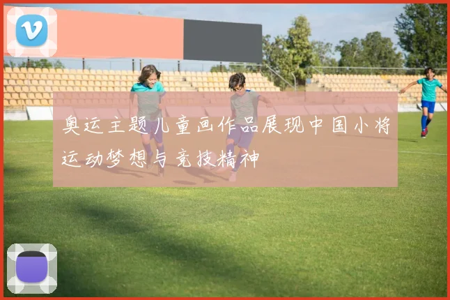 奥运主题儿童画作品展现中国小将运动梦想与竞技精神