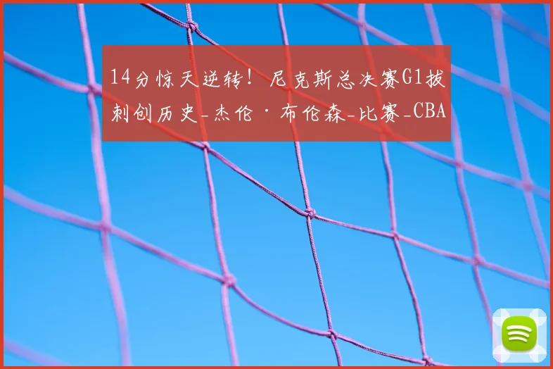 14分惊天逆转！尼克斯总决赛G1拔刺创历史_杰伦·布伦森_比赛_CBA